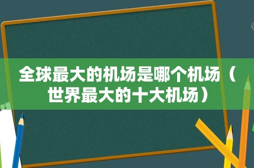 全球最大的机场是哪个机场（世界最大的十大机场）