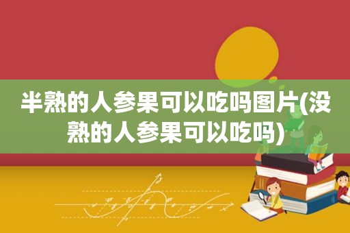 半熟的人参果可以吃吗图片(没熟的人参果可以吃吗)