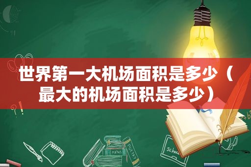 世界第一大机场面积是多少（最大的机场面积是多少）