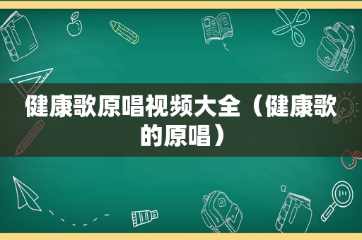 健康歌原唱视频大全（健康歌的原唱）