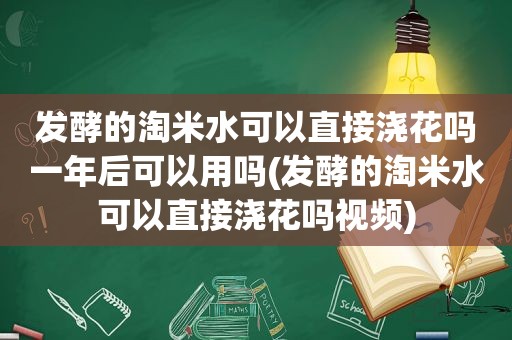 发酵的淘米水可以直接浇花吗一年后可以用吗(发酵的淘米水可以直接浇花吗视频)