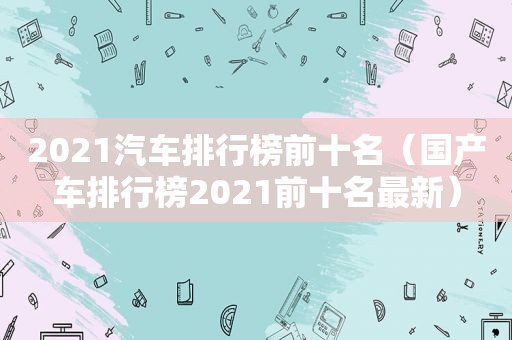 2021汽车排行榜前十名（国产车排行榜2021前十名最新）