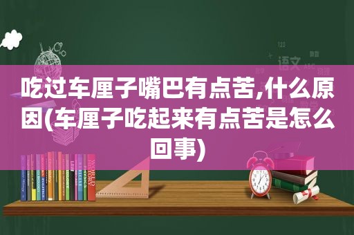 吃过车厘子嘴巴有点苦,什么原因(车厘子吃起来有点苦是怎么回事)