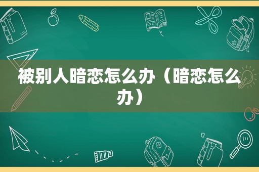 被别人暗恋怎么办（暗恋怎么办）