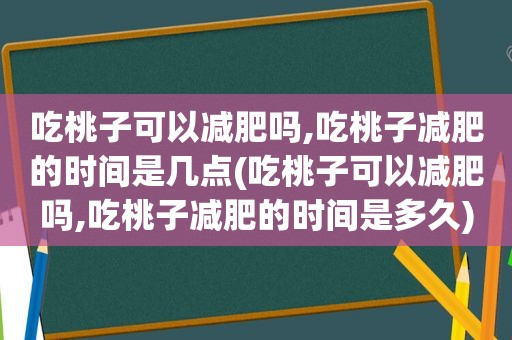 吃桃子可以减肥吗,吃桃子减肥的时间是几点(吃桃子可以减肥吗,吃桃子减肥的时间是多久)