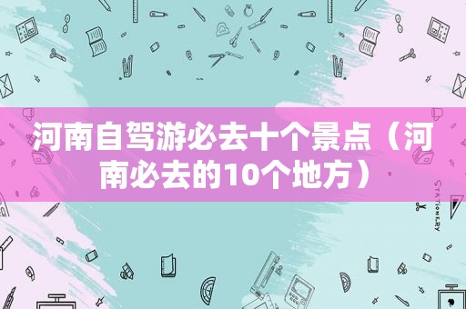 河南自驾游必去十个景点（河南必去的10个地方）