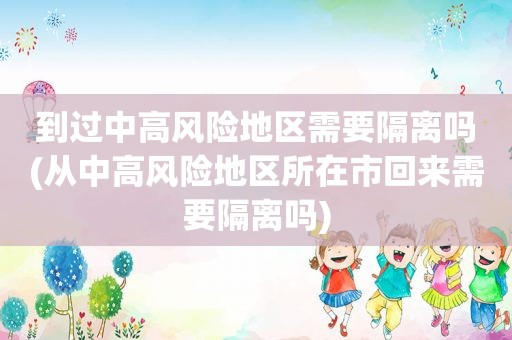 到过中高风险地区需要隔离吗(从中高风险地区所在市回来需要隔离吗)