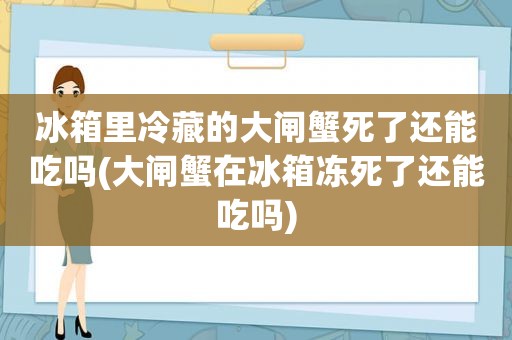 冰箱里冷藏的大闸蟹死了还能吃吗(大闸蟹在冰箱冻死了还能吃吗)