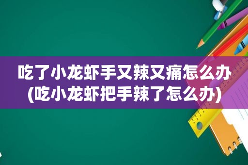 吃了小龙虾手又辣又痛怎么办(吃小龙虾把手辣了怎么办)