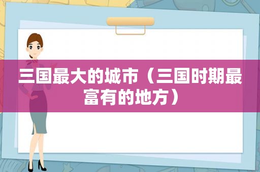 三国最大的城市（三国时期最富有的地方）