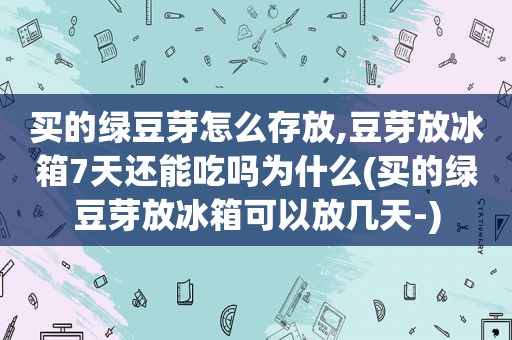 买的绿豆芽怎么存放,豆芽放冰箱7天还能吃吗为什么(买的绿豆芽放冰箱可以放几天-)