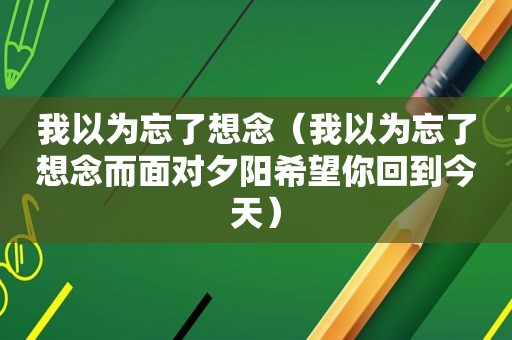 我以为忘了想念（我以为忘了想念而面对夕阳希望你回到今天）