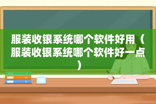 服装收银系统哪个软件好用（服装收银系统哪个软件好一点）