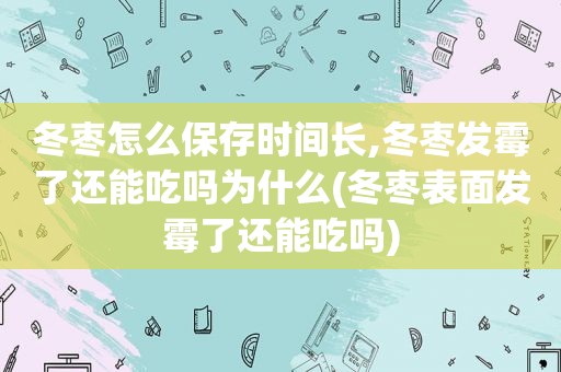 冬枣怎么保存时间长,冬枣发霉了还能吃吗为什么(冬枣表面发霉了还能吃吗)