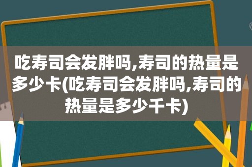 吃寿司会发胖吗,寿司的热量是多少卡(吃寿司会发胖吗,寿司的热量是多少千卡)