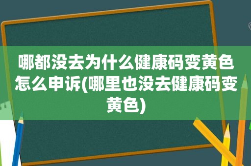 哪都没去为什么健康码变黄色怎么申诉(哪里也没去健康码变黄色)