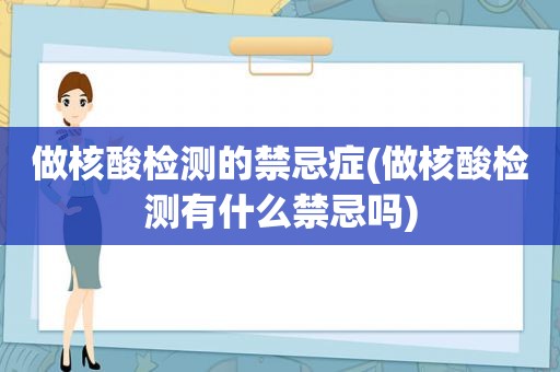 做核酸检测的禁忌症(做核酸检测有什么禁忌吗)