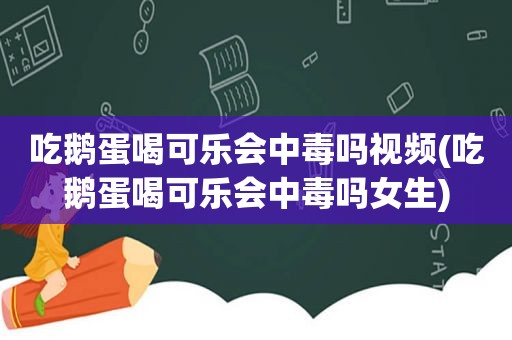 吃鹅蛋喝可乐会中毒吗视频(吃鹅蛋喝可乐会中毒吗女生)