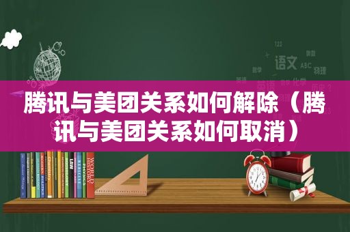 腾讯与美团关系如何解除（腾讯与美团关系如何取消）