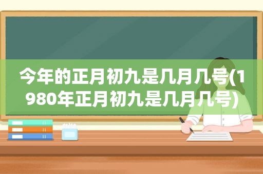 今年的正月初九是几月几号(1980年正月初九是几月几号)