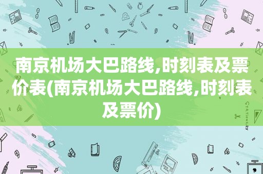 南京机场大巴路线,时刻表及票价表(南京机场大巴路线,时刻表及票价)