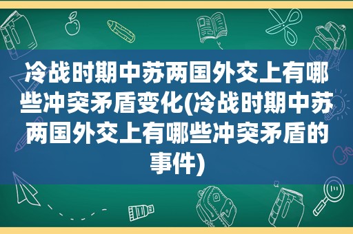 冷战时期中苏两国外交上有哪些冲突矛盾变化(冷战时期中苏两国外交上有哪些冲突矛盾的事件)