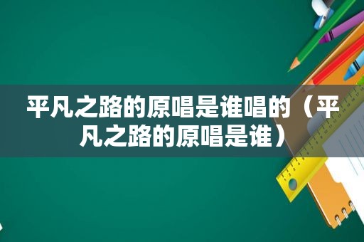 平凡之路的原唱是谁唱的（平凡之路的原唱是谁）