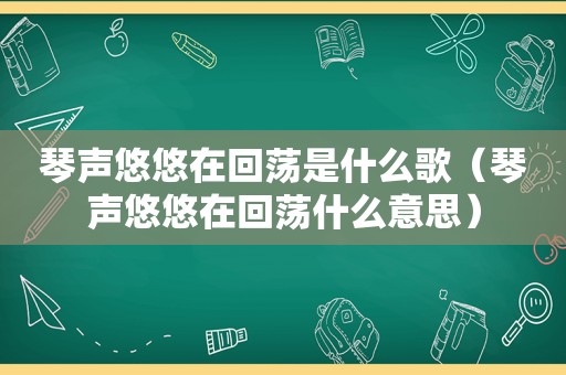 琴声悠悠在回荡是什么歌（琴声悠悠在回荡什么意思）