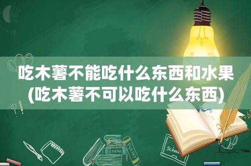 吃木薯不能吃什么东西和水果(吃木薯不可以吃什么东西)