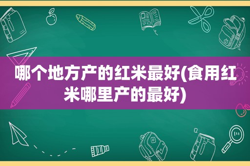 哪个地方产的红米最好(食用红米哪里产的最好)