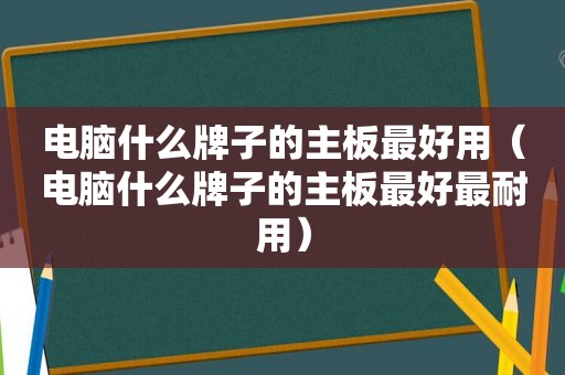 电脑什么牌子的主板最好用（电脑什么牌子的主板最好最耐用）