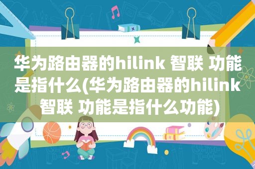 华为路由器的hilink 智联 功能是指什么(华为路由器的hilink 智联 功能是指什么功能)