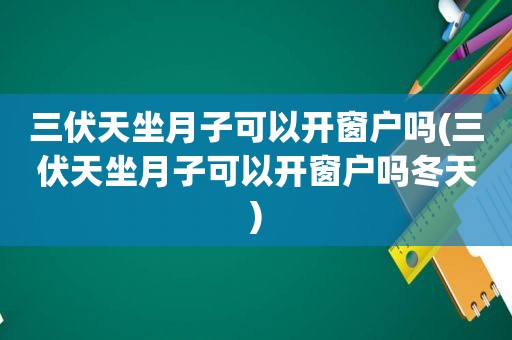 三伏天坐月子可以开窗户吗(三伏天坐月子可以开窗户吗冬天)