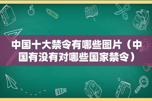 中国十大禁令有哪些图片（中国有没有对哪些国家禁令）