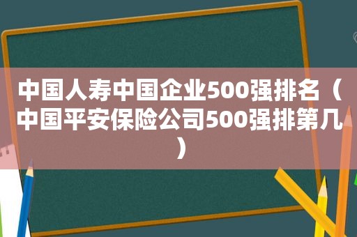 中国人寿中国企业500强排名（中国平安保险公司500强排第几）