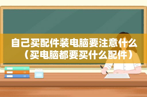 自己买配件装电脑要注意什么（买电脑都要买什么配件）