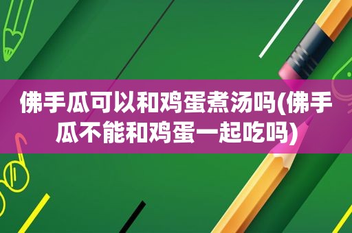 佛手瓜可以和鸡蛋煮汤吗(佛手瓜不能和鸡蛋一起吃吗)