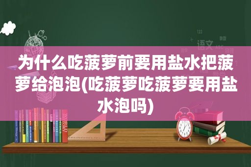 为什么吃菠萝前要用盐水把菠萝给泡泡(吃菠萝吃菠萝要用盐水泡吗)