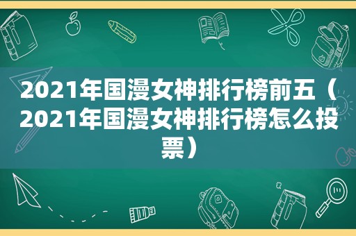 2021年国漫女神排行榜前五（2021年国漫女神排行榜怎么投票）