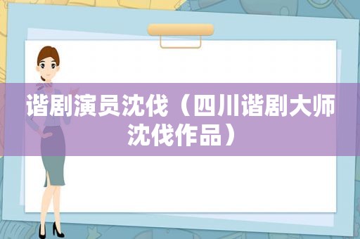 谐剧演员沈伐（四川谐剧大师沈伐作品）