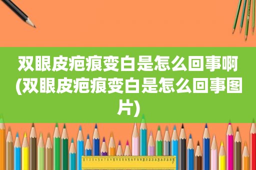 双眼皮疤痕变白是怎么回事啊(双眼皮疤痕变白是怎么回事图片)