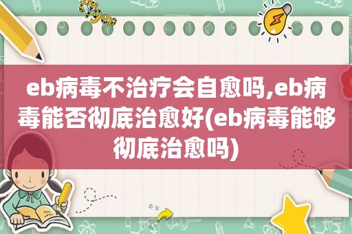 eb病毒不治疗会自愈吗,eb病毒能否彻底治愈好(eb病毒能够彻底治愈吗)