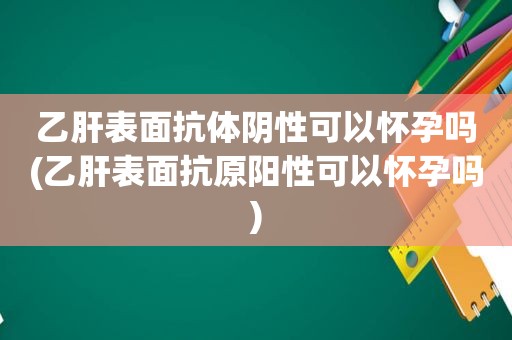 乙肝表面抗体阴性可以怀孕吗(乙肝表面抗原阳性可以怀孕吗)