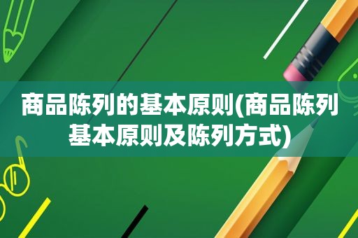 商品陈列的基本原则(商品陈列基本原则及陈列方式)