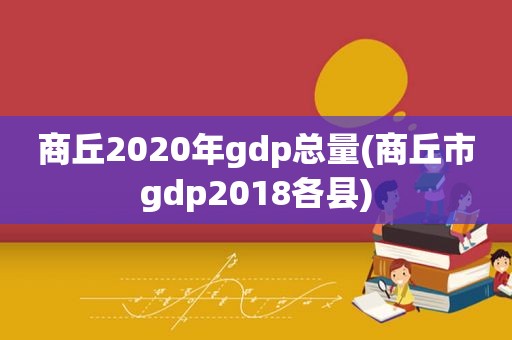 商丘2020年gdp总量(商丘市gdp2018各县)