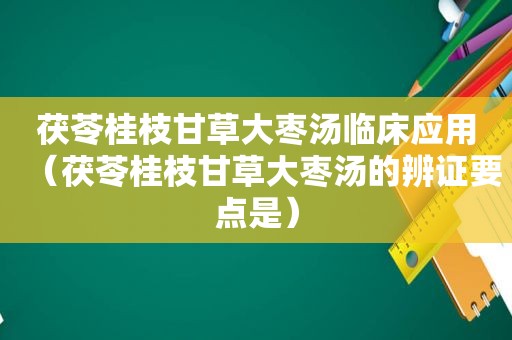 茯苓桂枝甘草大枣汤临床应用（茯苓桂枝甘草大枣汤的辨证要点是）