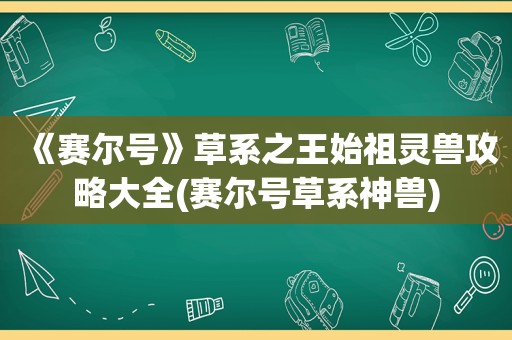 《赛尔号》草系之王始祖灵兽攻略大全(赛尔号草系神兽)