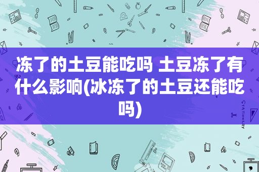 冻了的土豆能吃吗 土豆冻了有什么影响(冰冻了的土豆还能吃吗)