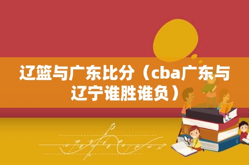 辽篮与广东比分（cba广东与辽宁谁胜谁负）