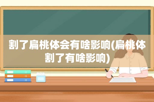 割了扁桃体会有啥影响(扁桃体割了有啥影响)